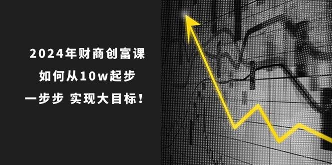 2024年 财商-创富课：如何从10w起步，一步步 实现大目标！-项目网
