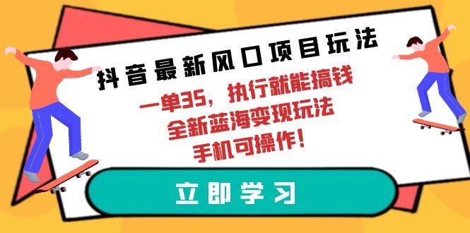 抖音最新风口项目玩法，一单35，执行就能搞钱 全新蓝海变现玩法 手机可操作-项目网