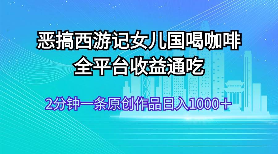 恶搞西游记女儿国喝咖啡 全平台收益通吃 2分钟一条原创作品日入1000＋-项目网