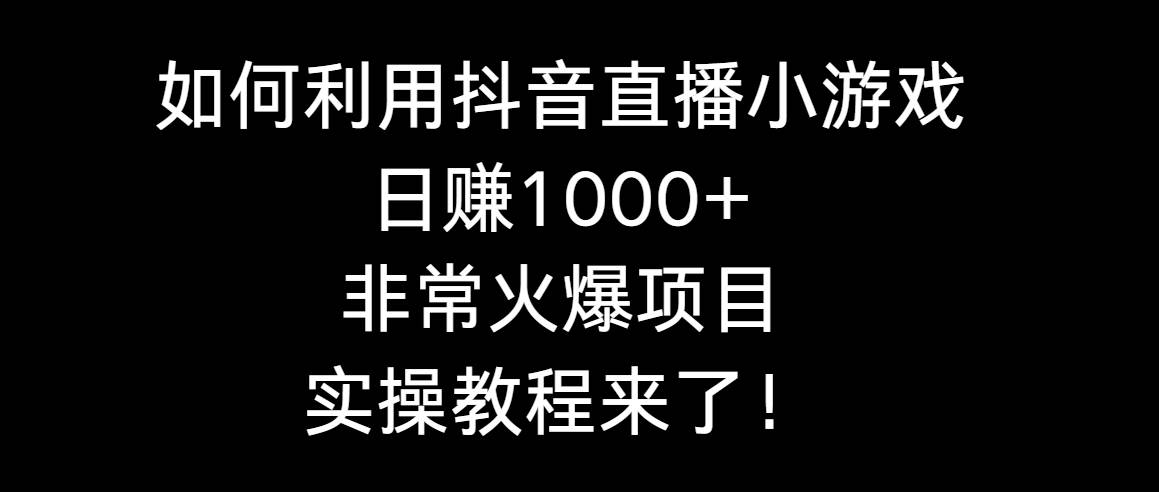 如何利用抖音直播小游戏日赚1000+，非常火爆项目，实操教程来了！-项目网