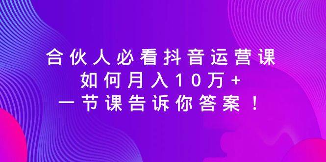 合伙人必看抖音运营课，如何月入10万+，一节课告诉你答案！-项目网