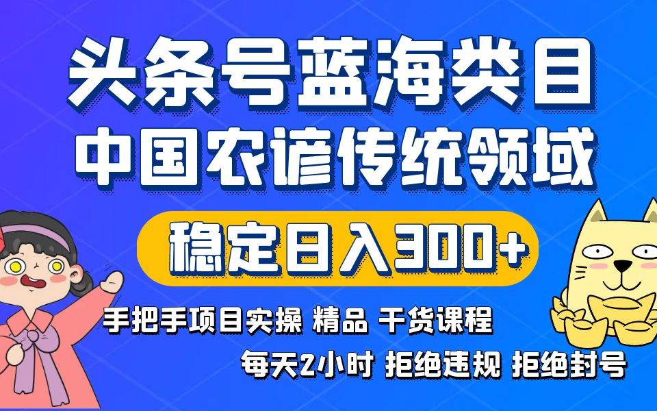 头条号蓝海类目传统和农谚领域实操精品课程拒绝违规封号稳定日入300+-项目网