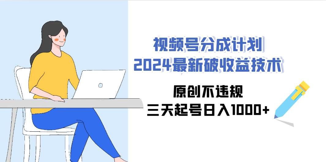 视频号分成计划2024最新破收益技术，原创不违规，三天起号日入1000+-项目网