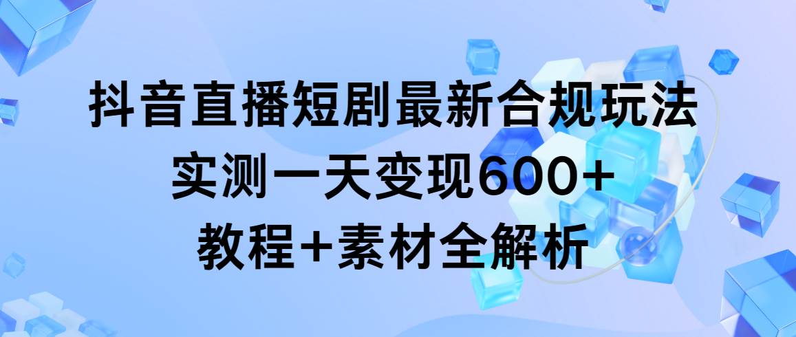 抖音直播短剧最新合规玩法，实测一天变现600+，教程+素材全解析-项目网