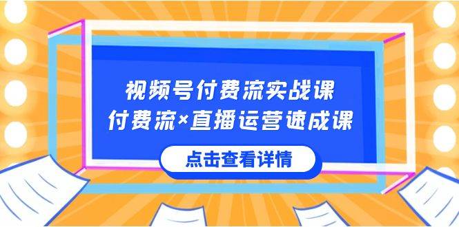 视频号付费流实战课，付费流×直播运营速成课，让你快速掌握视频号核心运..-项目网