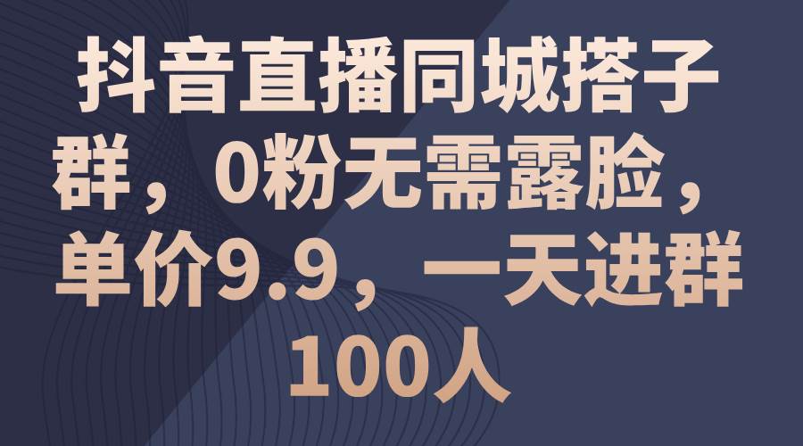 抖音直播同城搭子群，0粉无需露脸，单价9.9，一天进群100人-项目网