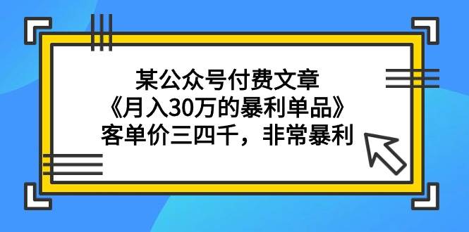 某公众号付费文章《月入30万的暴利单品》客单价三四千，非常暴利-项目网