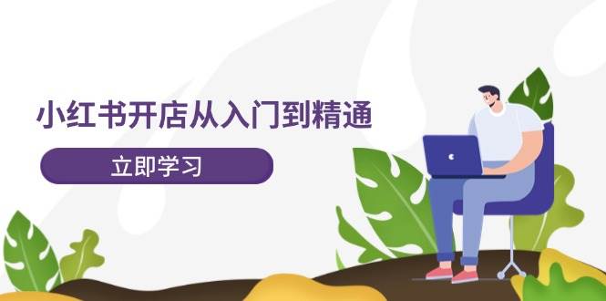 小红书开店从入门到精通，快速掌握小红书店铺运营，实现开店创收-202节课-项目网
