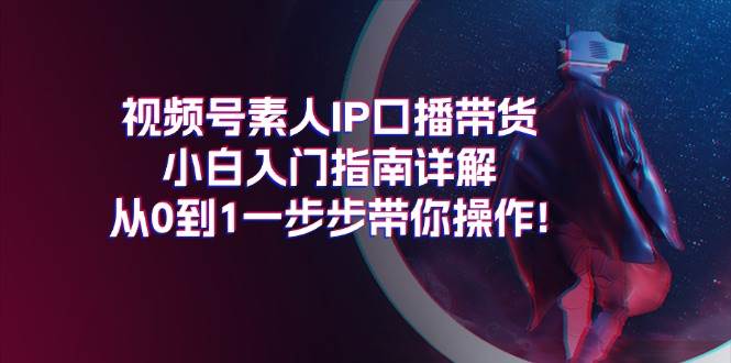 视频号素人IP口播带货小白入门指南详解，从0到1一步步带你操作!-项目网