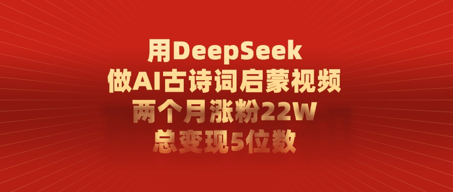用DeepSeek做AI古诗词启蒙视频，两个月涨粉22W，总共变现5位数-项目网