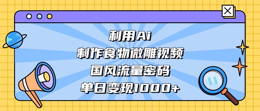 AI 造国风食物微雕视频,掌握流量密码,单日变现轻松破千-项目网