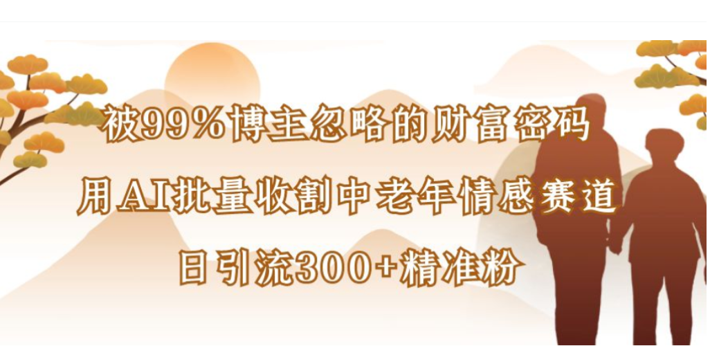 被99%博主忽略的财富密码，用AI批量收割中老年情感赛道，日引流300+精准粉-项目网
