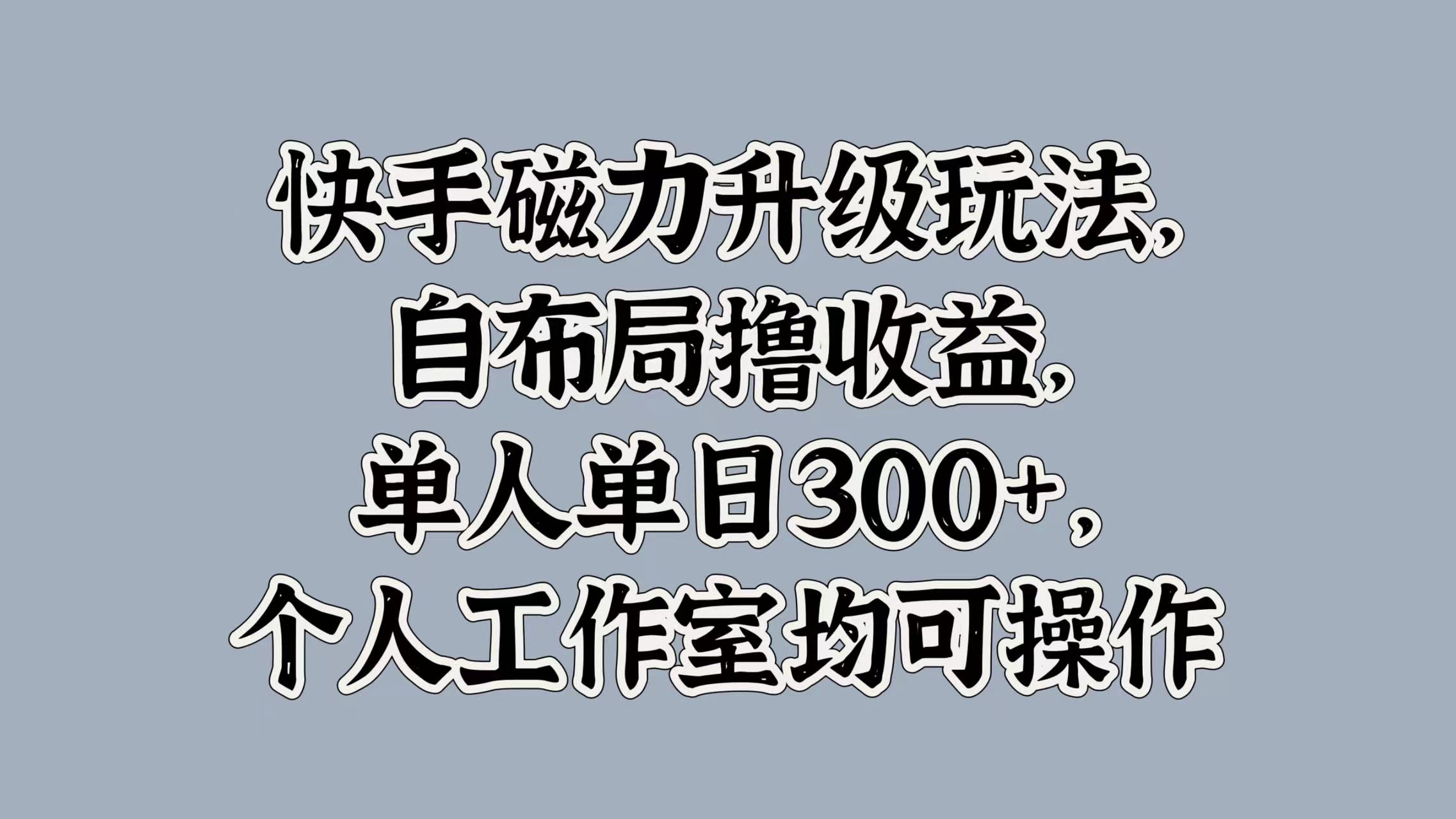 快手磁力升级玩法,自布局撸收益,单人单日300+,个人工作室均可操作-项目网