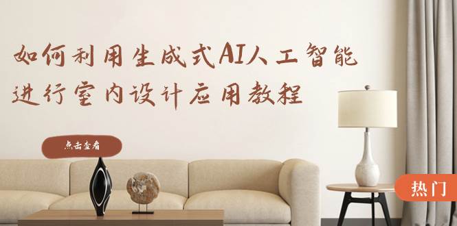 如何利用生成式AI人工智能进行室内设计应用教程(22节课)-项目网