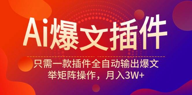 Ai爆文插件，只需一款插件全自动输出爆文，举矩阵操作，月入3W+-项目网