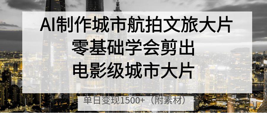 AI制作城市航拍文旅大片,零基础学会剪出电影级城市大片,单日变现1500+-项目网
