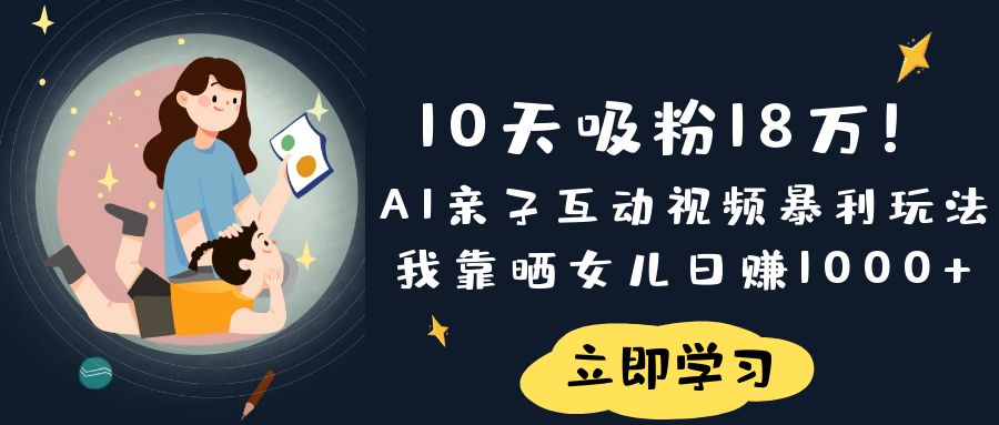 《10天吸粉18万!AI亲子互动视频暴利玩法,我靠晒女儿日赚1000+》-项目网
