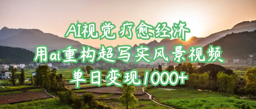 AI视觉疗愈经济:用ai重构超写实风景视频,单日变现1000+-项目网