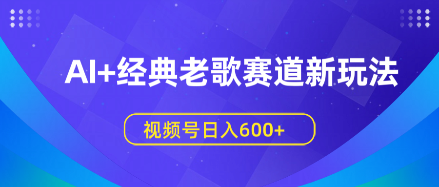 AI+经典老歌赛道新玩法，视频号日入600+-项目网