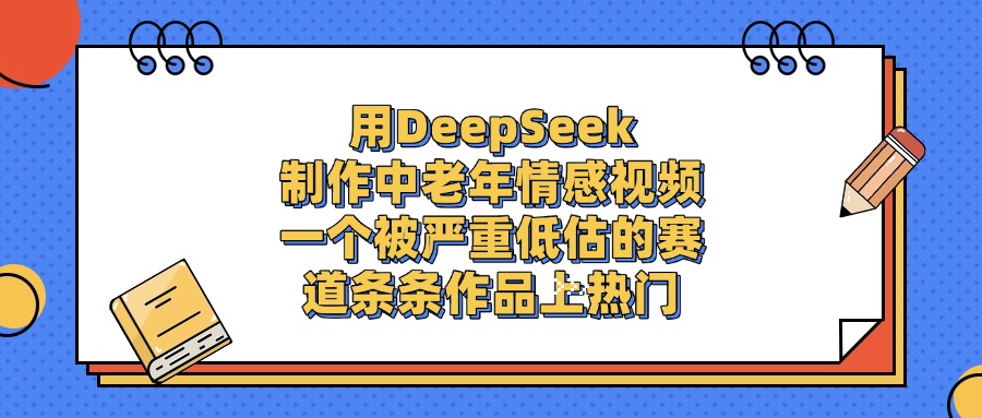 一个被严重低估的赛道，用DeepSeek制作中老年情感视频，条条作品上热门-项目网