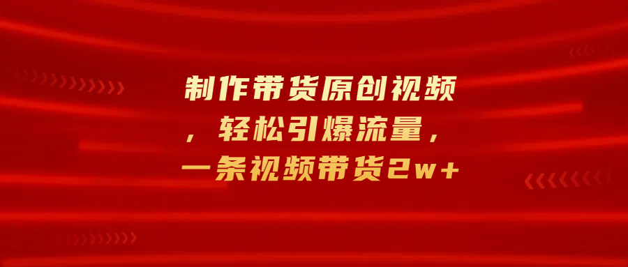 制作带货原创视频,轻松引爆流量,一条视频带货2w+-项目网
