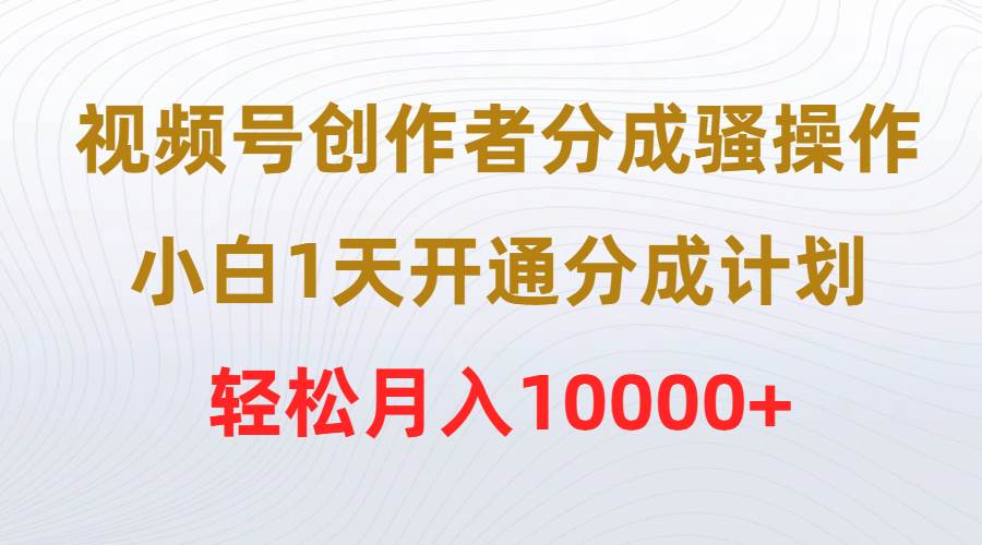 视频号创作者分成骚操作,小白1天开通分成计划,轻松月入10000+-项目网