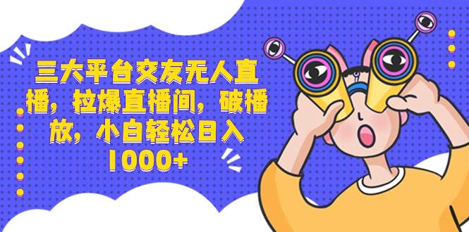 三大平台交友无人直播，拉爆直播间，破播放，小白轻松日入1000+-项目网