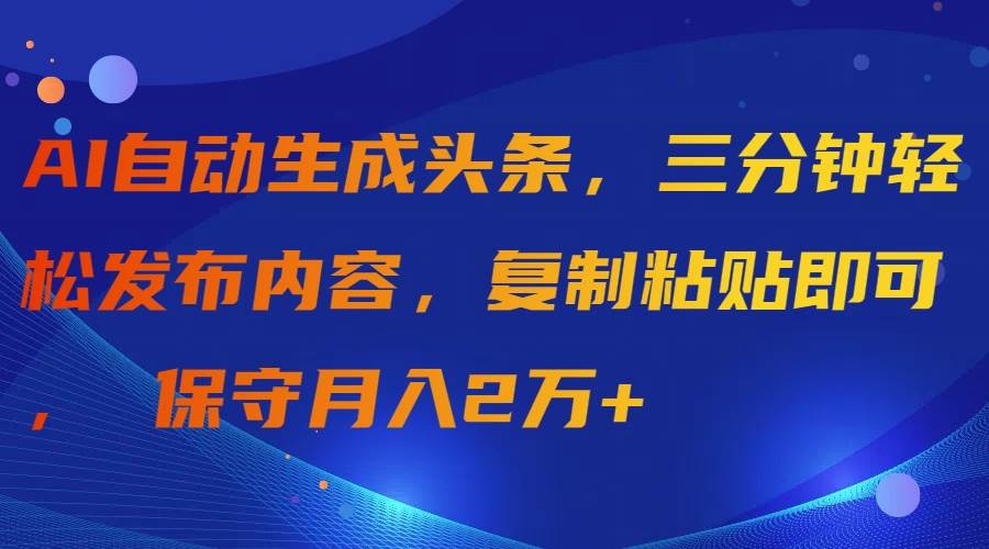AI自动生成头条，三分钟轻松发布内容，复制粘贴即可， 保守月入2万+-项目网