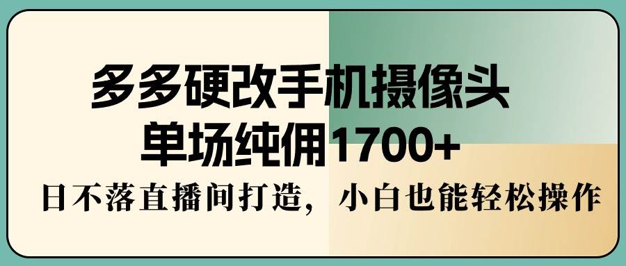 多多硬改手机摄像头,单场纯佣1700+,日不落直播间打造,小白也能轻松操作-项目网