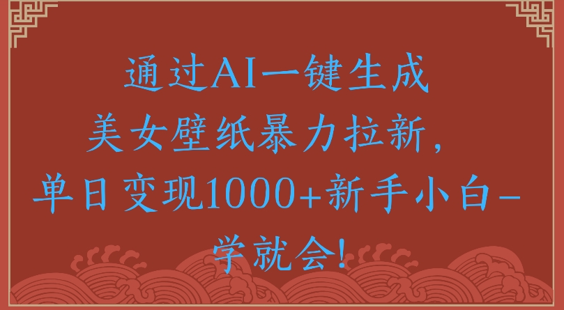 通过AI一键生成美女壁纸暴力拉新单日变现1000+新手小白一学就会!-项目网