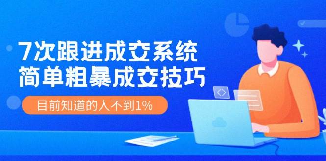 7次 跟进 成交系统：简单粗暴成交技巧，目前知道的人不到1%-项目网