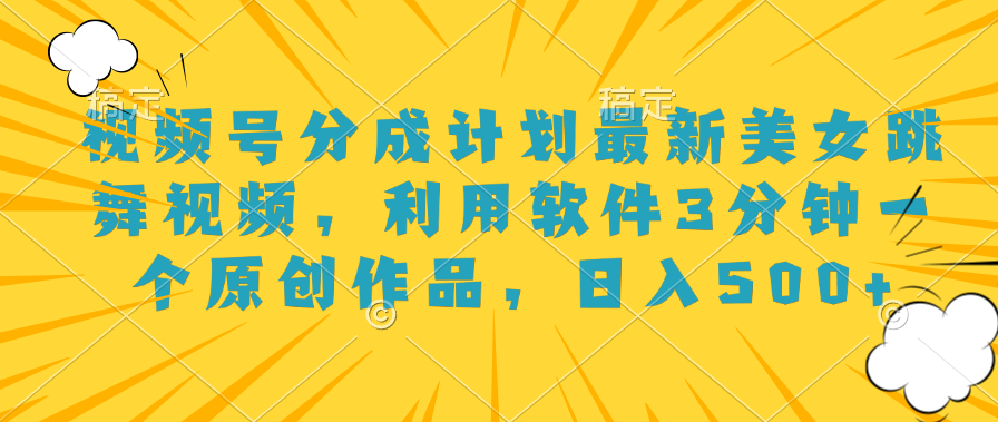 视频号分成计划最新美女跳舞视频，利用软件3分钟一个原创作品，日入500+-项目网