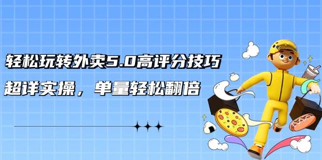 轻松玩转外卖5.0高评分技巧，超详实操，单量轻松翻倍（21节视频课）-项目网