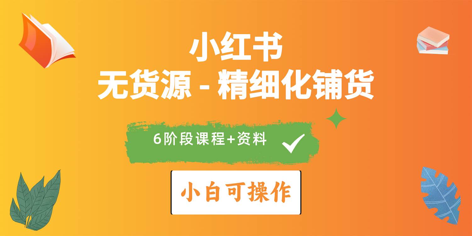 2024小红书电商风口正盛,全优质课程、适合小白(无货源)精细化铺货实战-项目网