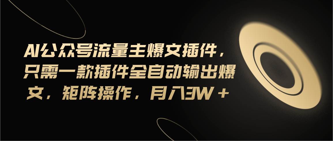 Ai公众号流量主爆文插件,只需一款插件全自动输出爆文,矩阵操作,月入3w+-项目网