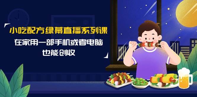 小吃配方绿幕直播系列课,在家用一部手机或者电脑也能创收(14节课)-项目网