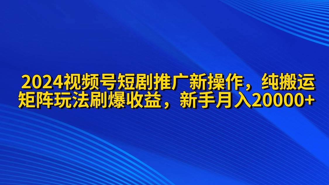 2024视频号短剧推广新操作 纯搬运+矩阵连爆打法刷爆流量分成 小白月入20000-项目网