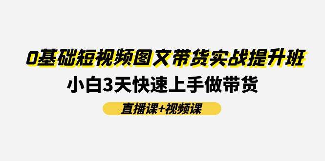 0基础短视频图文带货实战提升班(直播课+视频课):小白3天快速上手做带货-项目网