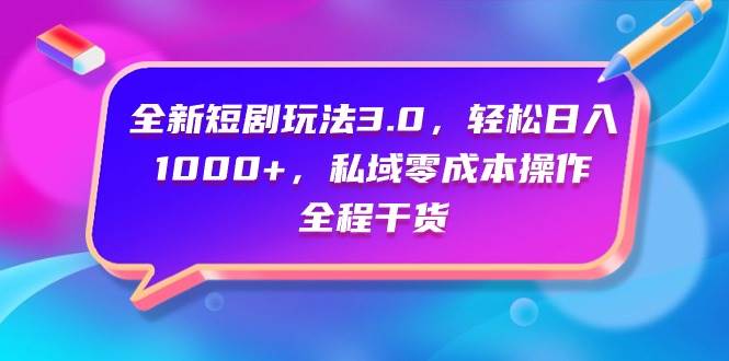 全新短剧玩法3.0，轻松日入1000+，私域零成本操作，全程干货-项目网