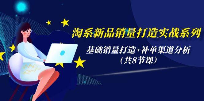 淘系新品销量打造实战系列，基础销量打造+补单渠道分析（共8节课）-项目网