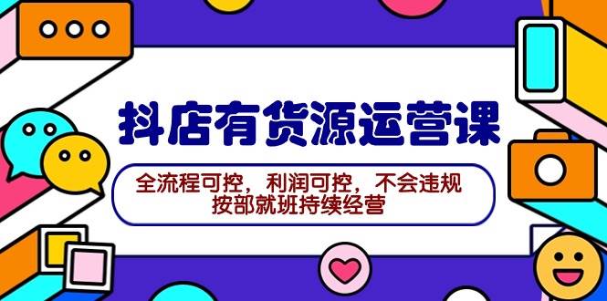 2024抖店有货源运营课:全流程可控,利润可控,不会违规,按部就班持续经营-项目网