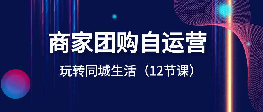 商家团购自运营-玩转同城生活（12节课）-项目网