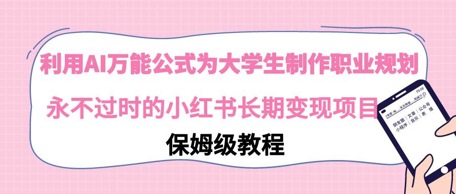 利用AI万能公式为大学生制作职业规划,永不过时的小红书长期变现项目-项目网
