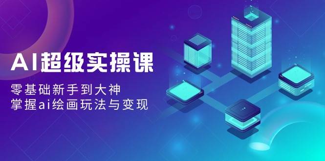 AI超级实操课:零基础新手到大神,掌握ai绘画玩法与变现-项目网
