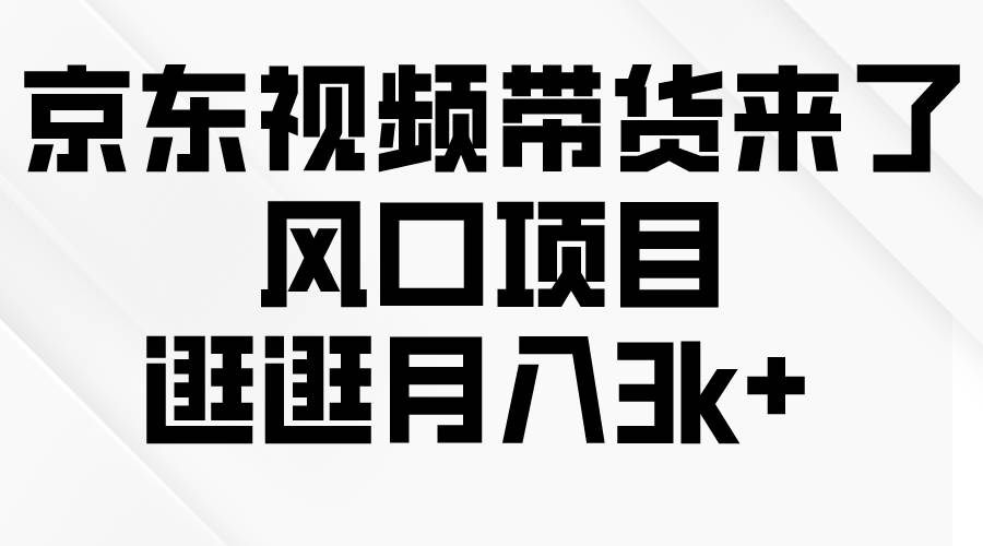 京东短视频带货来了，风口项目，逛逛月入3k+-项目网