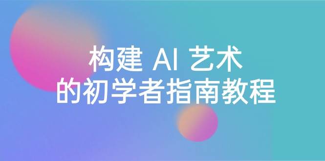 Stable Diffusion 101：构建 AI 艺术的初学者指南教程-16节课-中英字幕-项目网