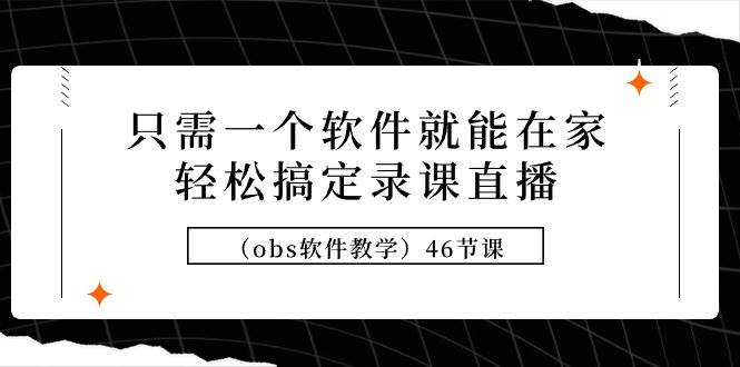只需一个软件就能在家轻松搞定录课直播（obs软件教学）46节课-项目网
