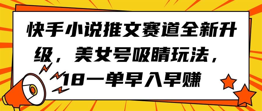 快手小说推文赛道全新升级,美女号吸睛玩法,18一单早入早赚-项目网