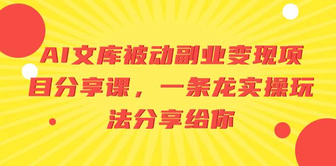 AI文库被动副业变现项目分享课,一条龙实操玩法分享给你-项目网