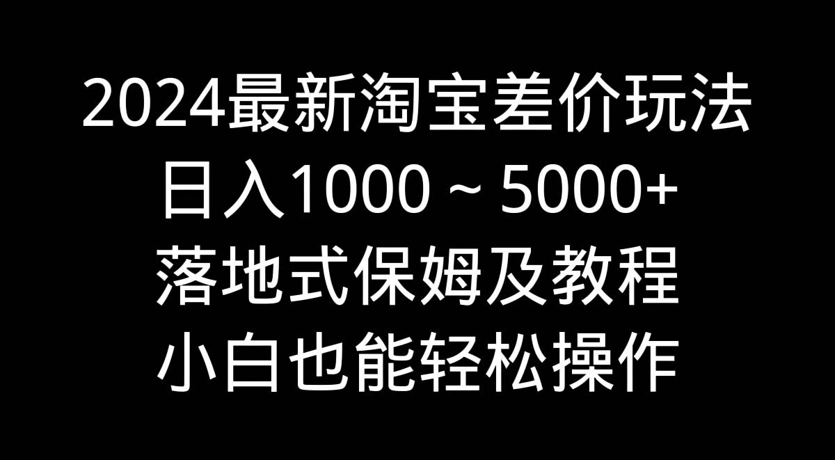 2024最新淘宝差价玩法,日入1000~5000+落地式保姆及教程 小白也能轻松操作-项目网